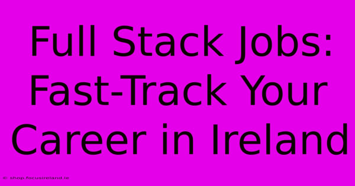 Full Stack Jobs: Fast-Track Your Career In Ireland