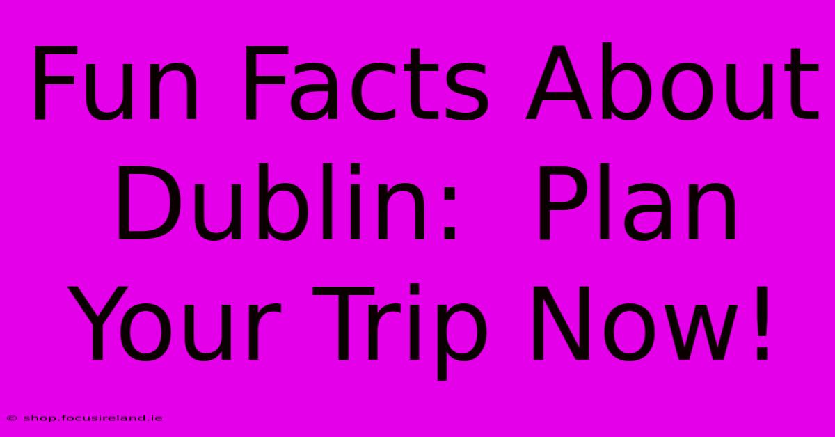 Fun Facts About Dublin:  Plan Your Trip Now!