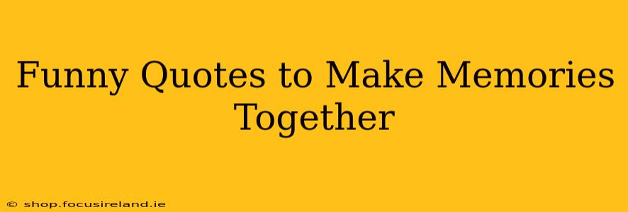 Funny Quotes to Make Memories Together