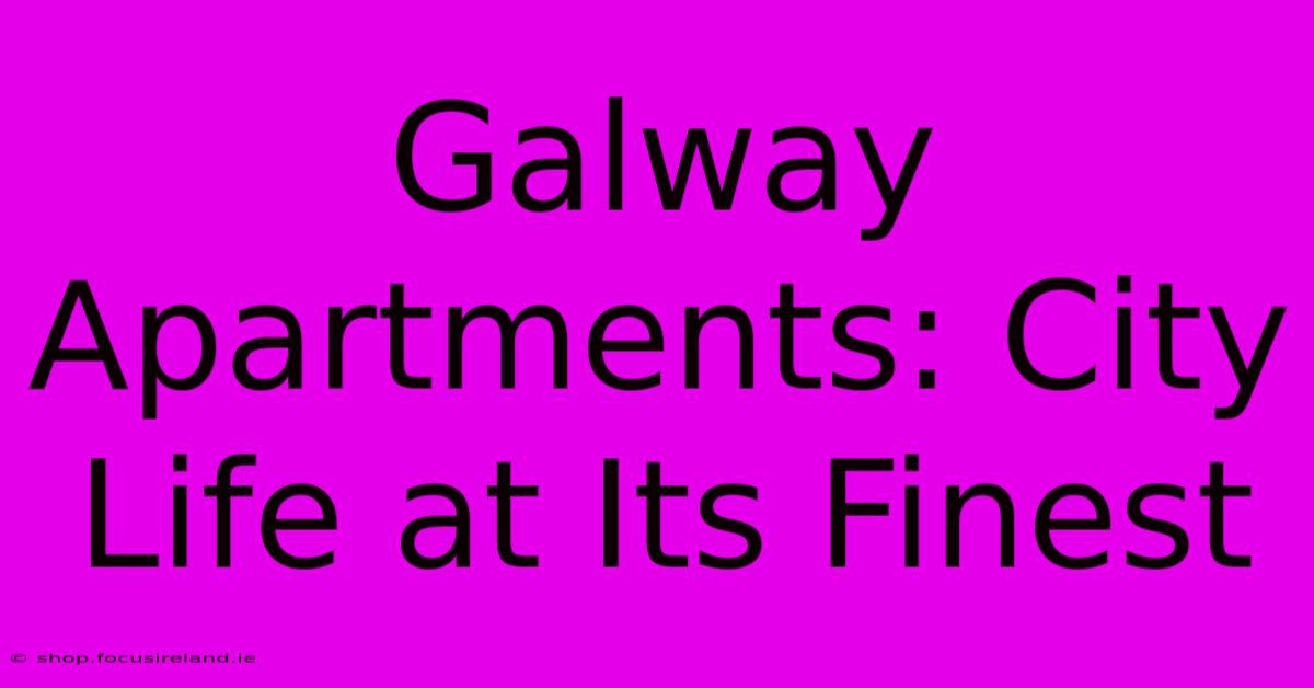 Galway Apartments: City Life At Its Finest