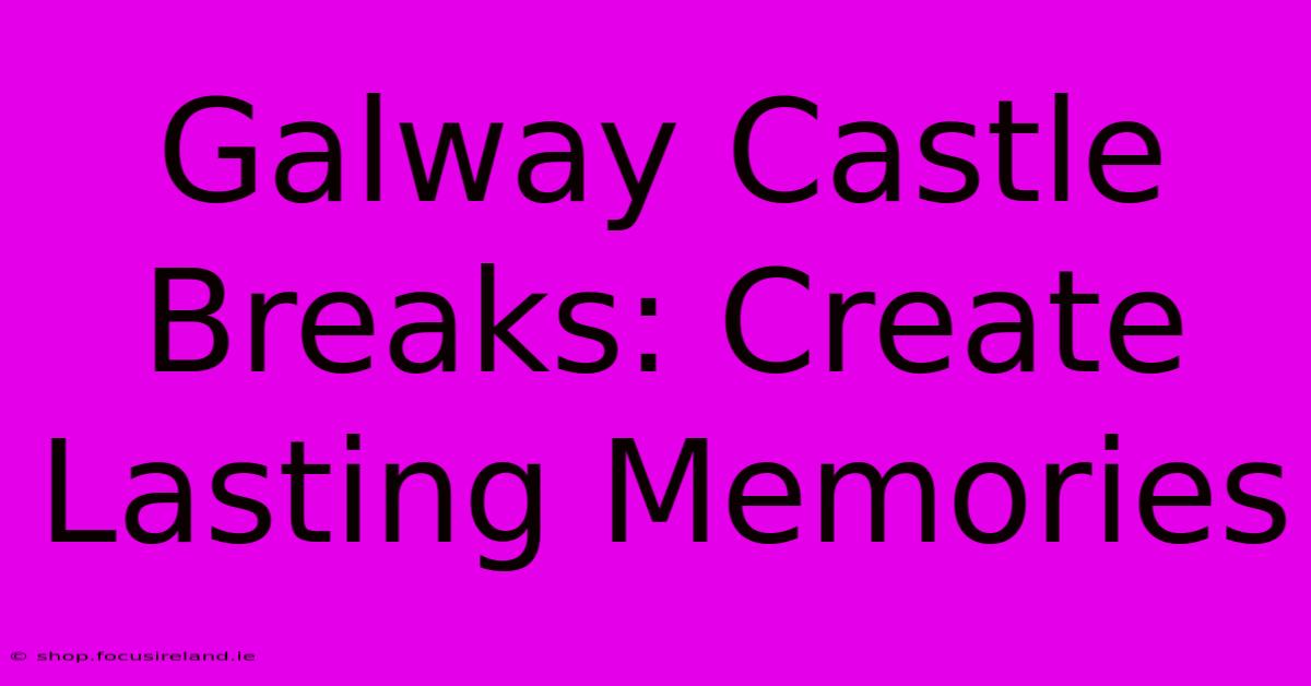 Galway Castle Breaks: Create Lasting Memories