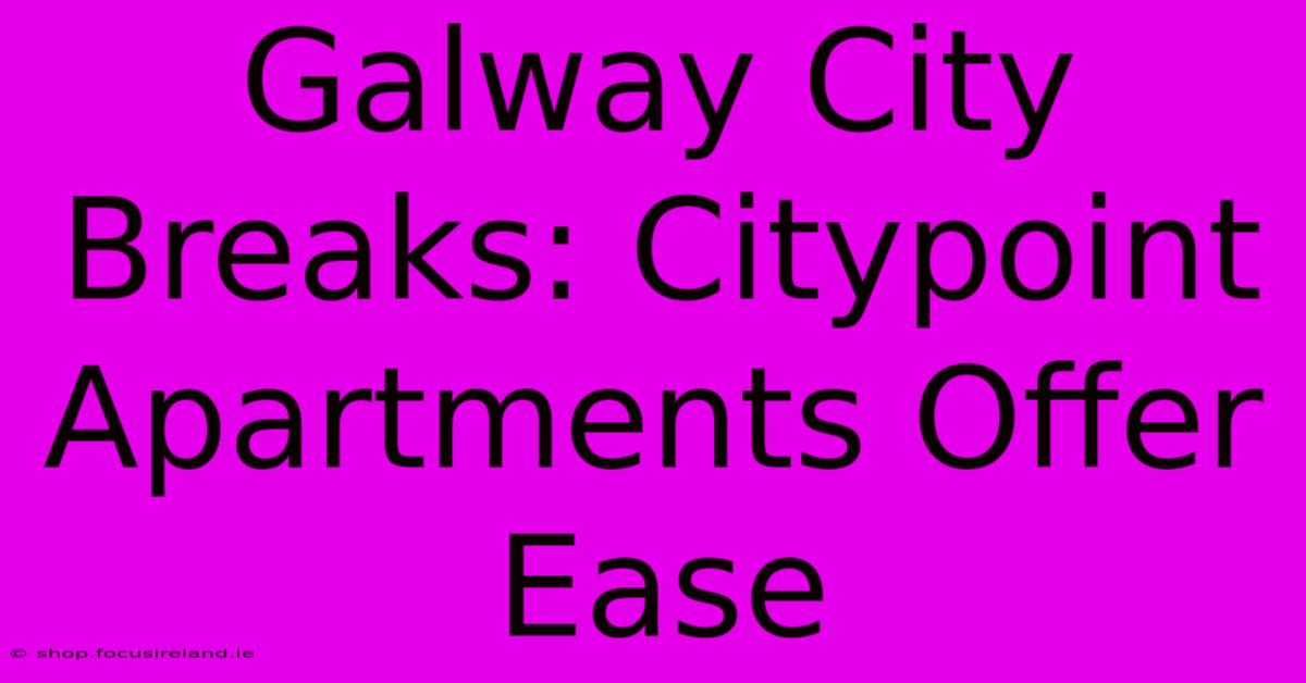 Galway City Breaks: Citypoint Apartments Offer Ease