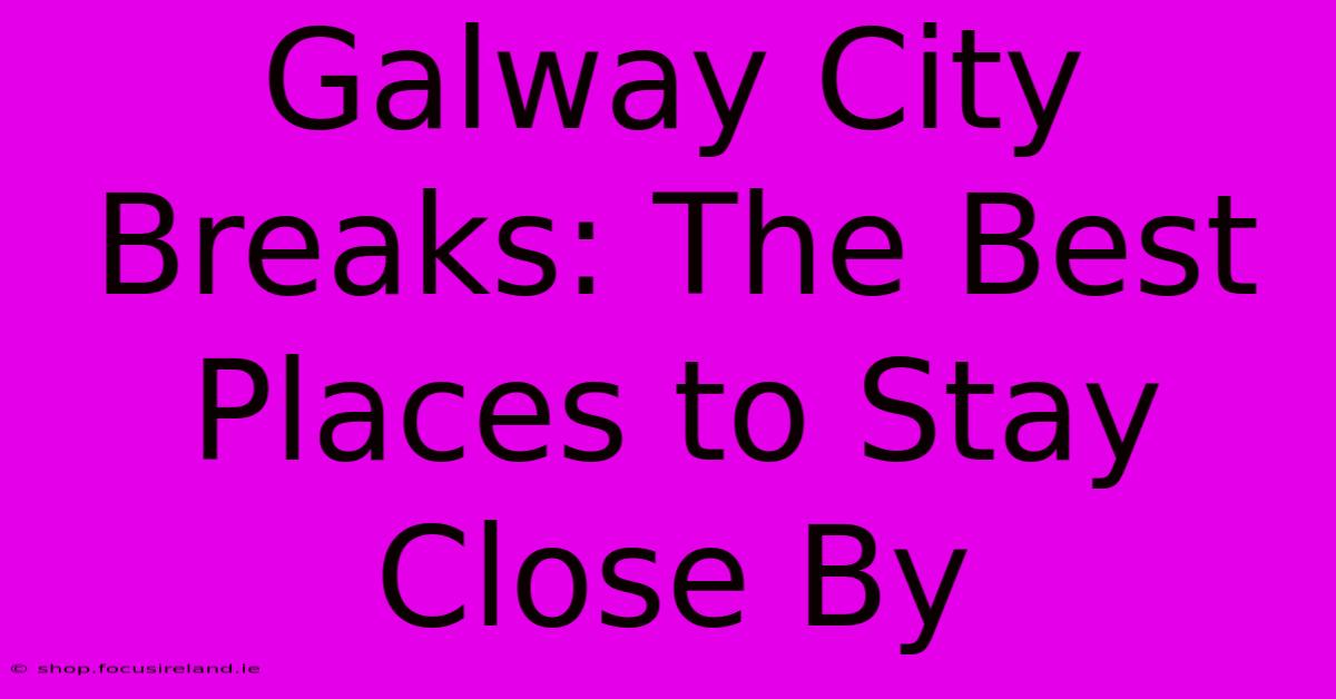 Galway City Breaks: The Best Places To Stay Close By