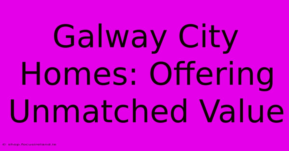 Galway City Homes: Offering Unmatched Value