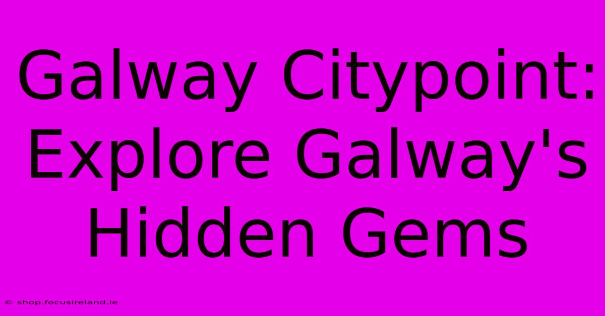 Galway Citypoint: Explore Galway's Hidden Gems