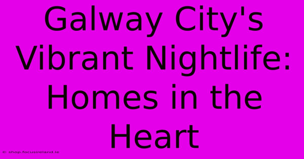 Galway City's Vibrant Nightlife: Homes In The Heart