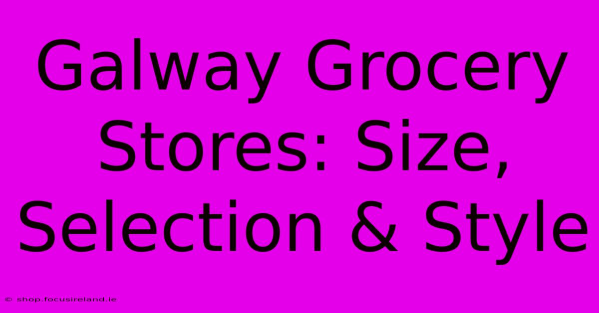 Galway Grocery Stores: Size, Selection & Style