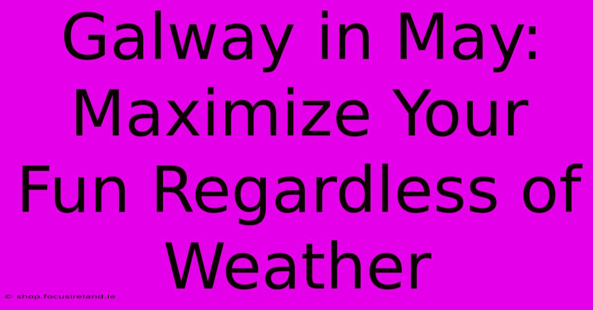 Galway In May: Maximize Your Fun Regardless Of Weather