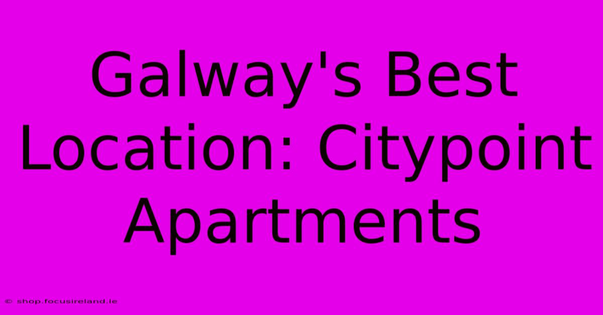 Galway's Best Location: Citypoint Apartments