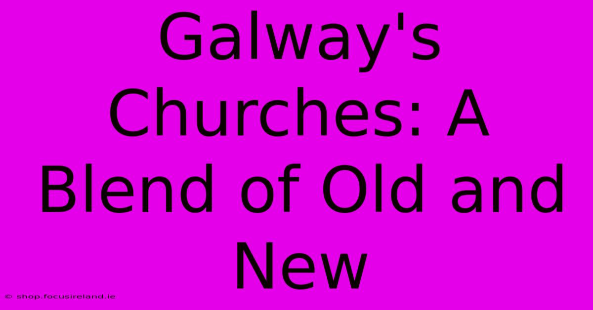 Galway's Churches: A Blend Of Old And New