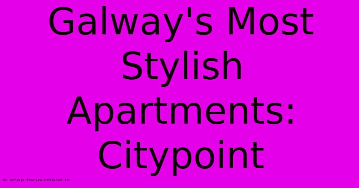 Galway's Most Stylish Apartments: Citypoint