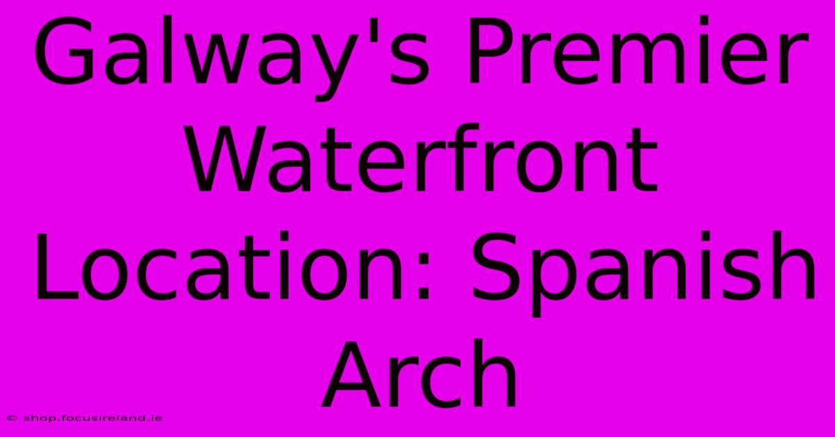 Galway's Premier Waterfront Location: Spanish Arch