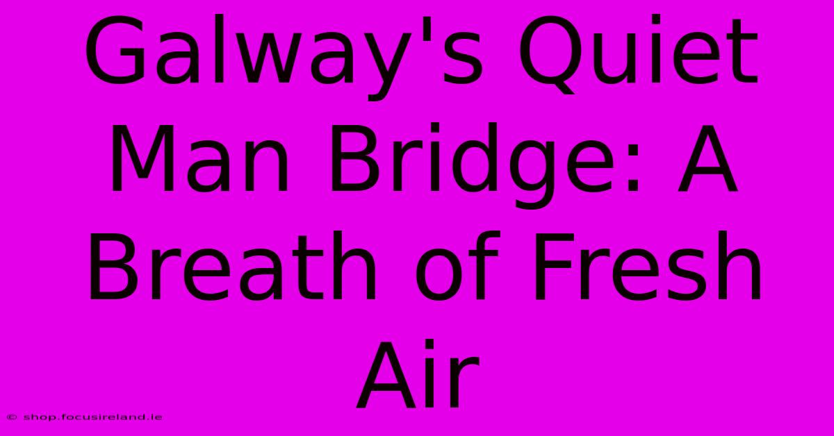 Galway's Quiet Man Bridge: A Breath Of Fresh Air