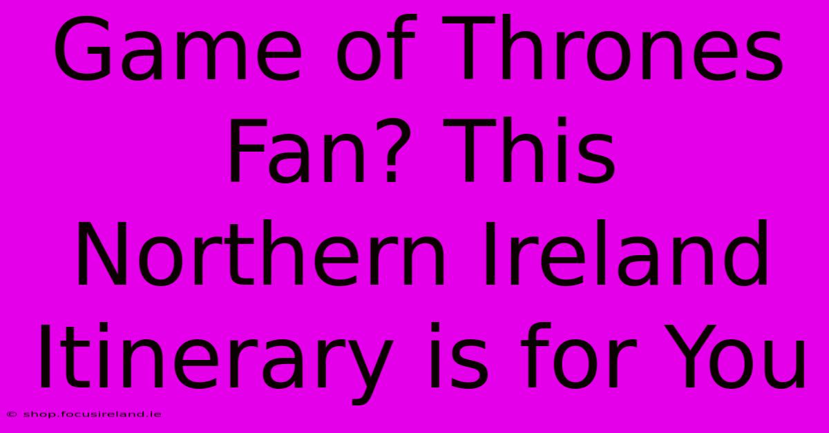 Game Of Thrones Fan? This Northern Ireland Itinerary Is For You