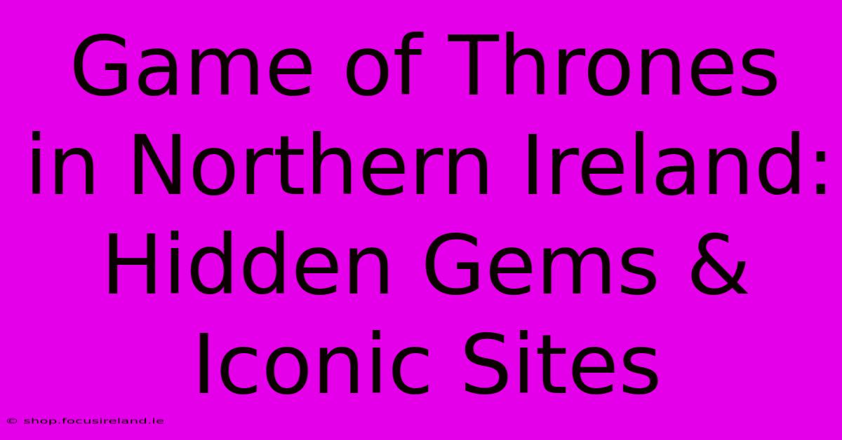 Game Of Thrones In Northern Ireland:  Hidden Gems & Iconic Sites