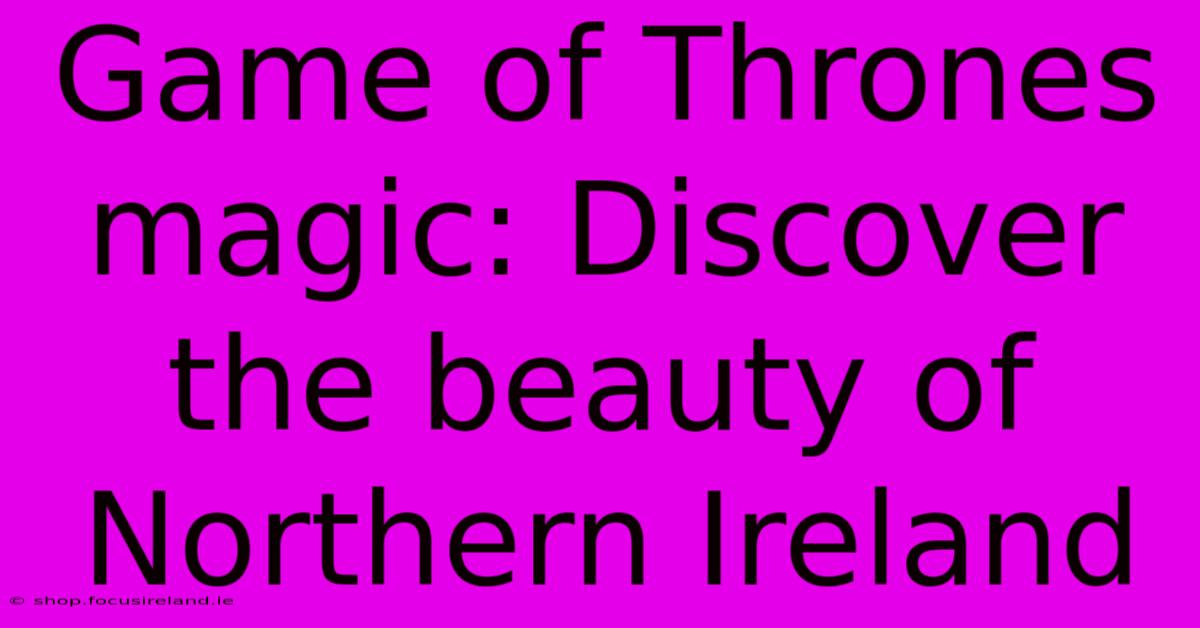 Game Of Thrones Magic: Discover The Beauty Of Northern Ireland