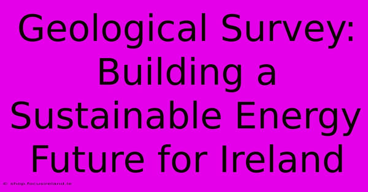 Geological Survey:  Building A Sustainable Energy Future For Ireland