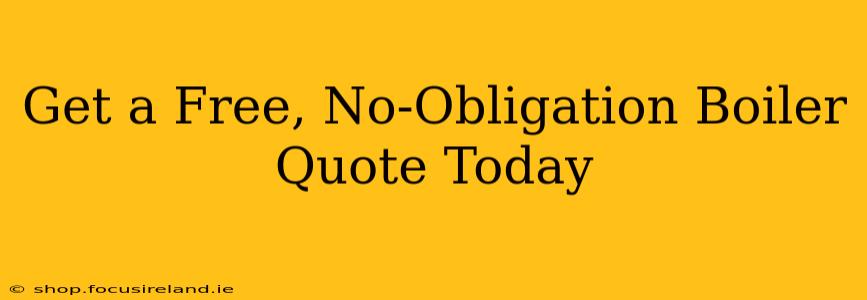 Get a Free, No-Obligation Boiler Quote Today