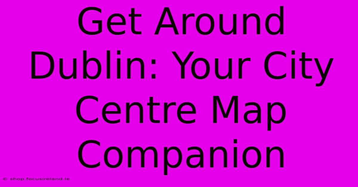 Get Around Dublin: Your City Centre Map Companion