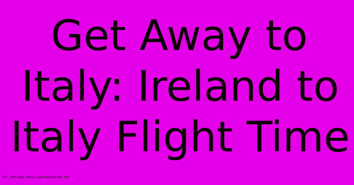 Get Away To Italy: Ireland To Italy Flight Time