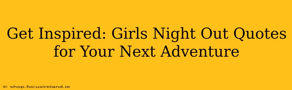 Get Inspired: Girls Night Out Quotes for Your Next Adventure