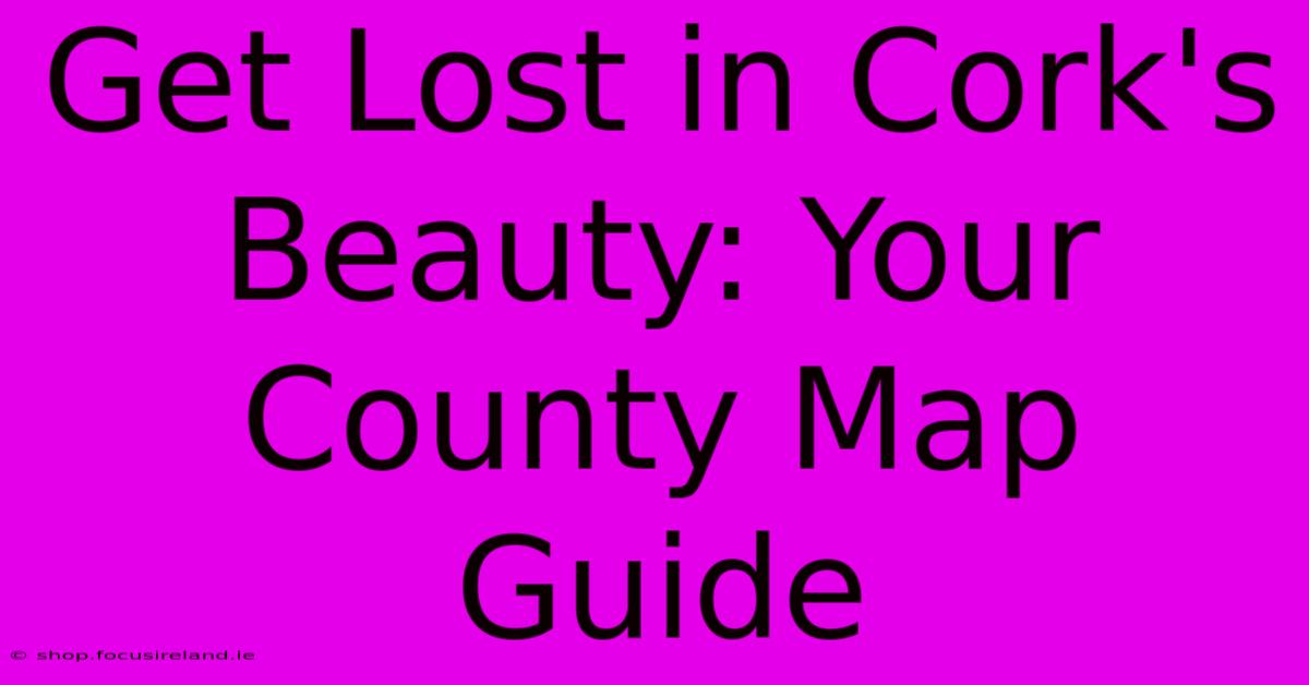 Get Lost In Cork's Beauty: Your County Map Guide