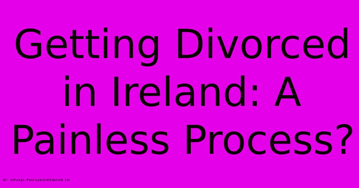 Getting Divorced In Ireland: A Painless Process?