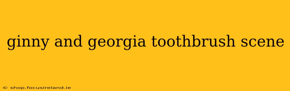 ginny and georgia toothbrush scene