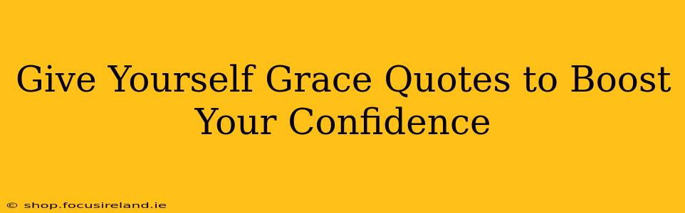 Give Yourself Grace Quotes to Boost Your Confidence