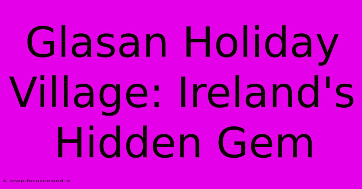 Glasan Holiday Village: Ireland's Hidden Gem