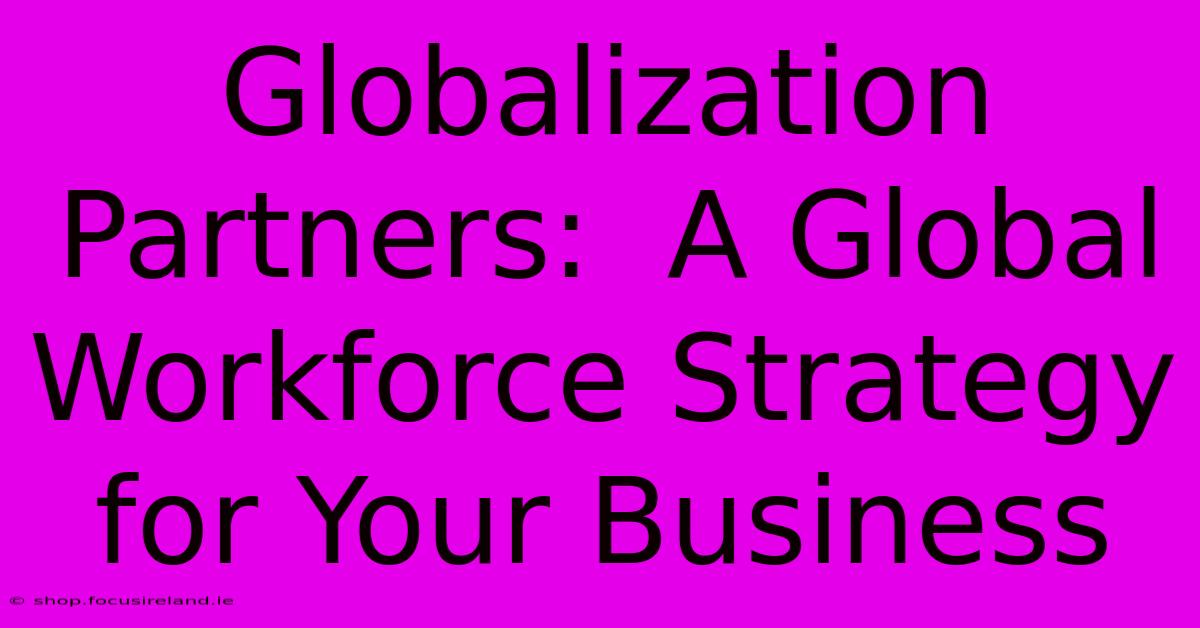 Globalization Partners:  A Global Workforce Strategy For Your Business