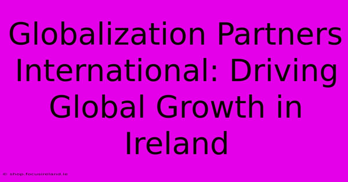 Globalization Partners International: Driving Global Growth In Ireland