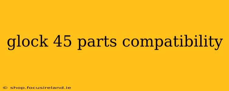 glock 45 parts compatibility