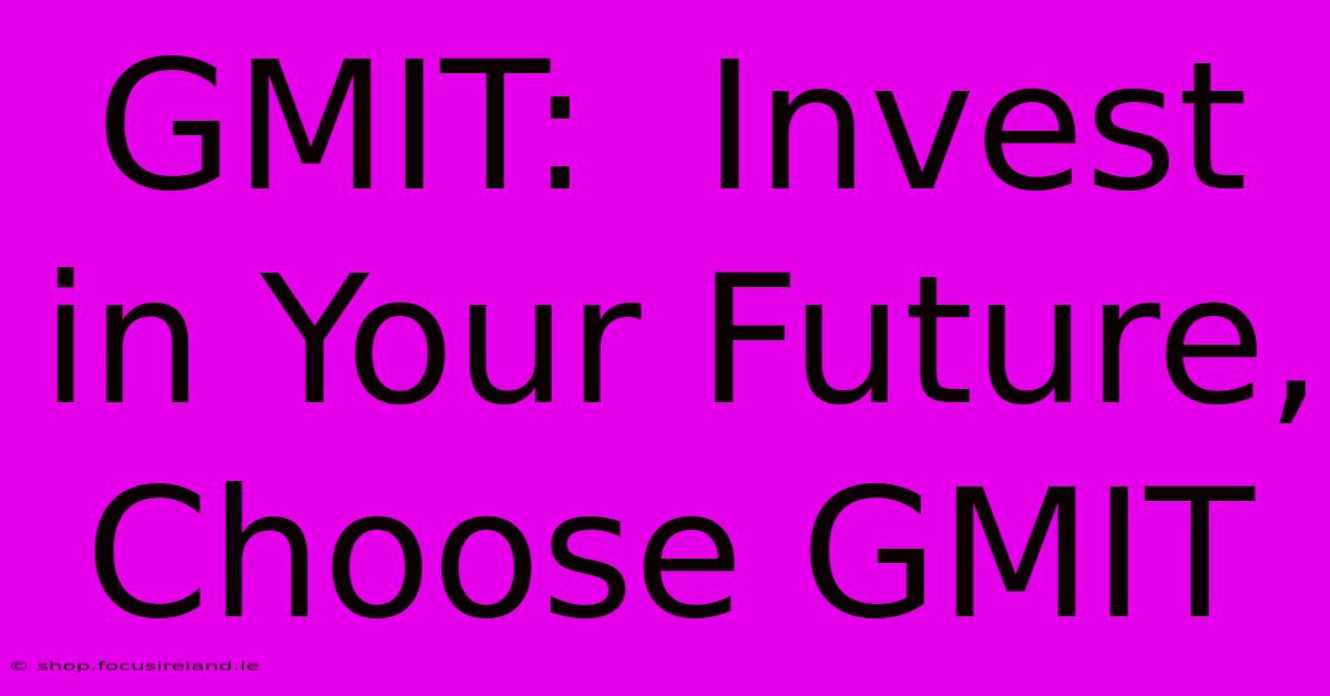 GMIT:  Invest In Your Future, Choose GMIT