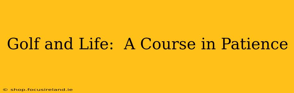 Golf and Life:  A Course in Patience