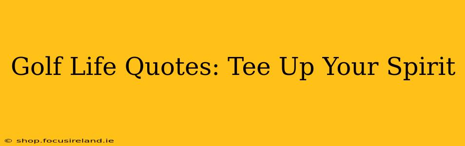 Golf Life Quotes: Tee Up Your Spirit