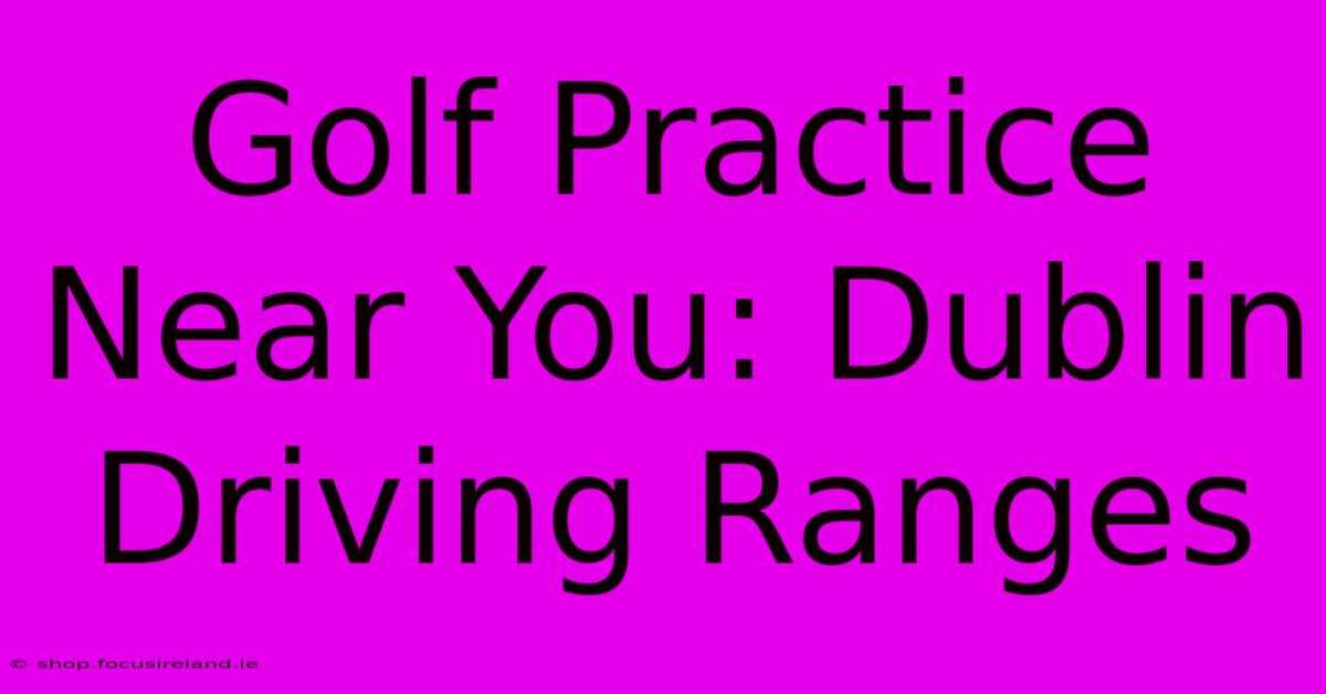 Golf Practice Near You: Dublin Driving Ranges