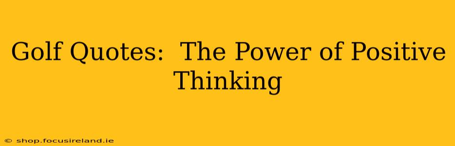 Golf Quotes:  The Power of Positive Thinking
