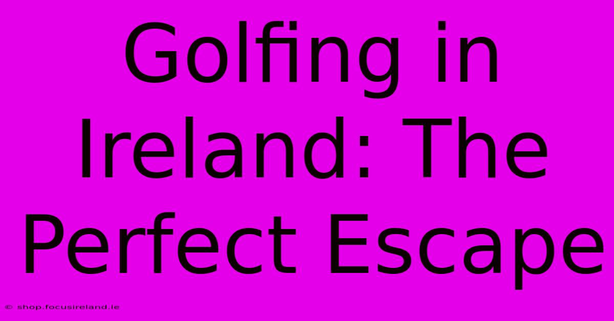 Golfing In Ireland: The Perfect Escape