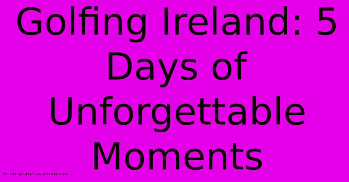 Golfing Ireland: 5 Days Of Unforgettable Moments