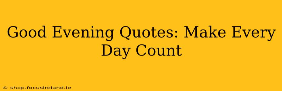 Good Evening Quotes: Make Every Day Count