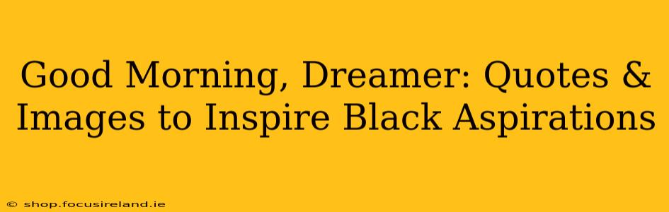 Good Morning, Dreamer: Quotes & Images to Inspire Black Aspirations