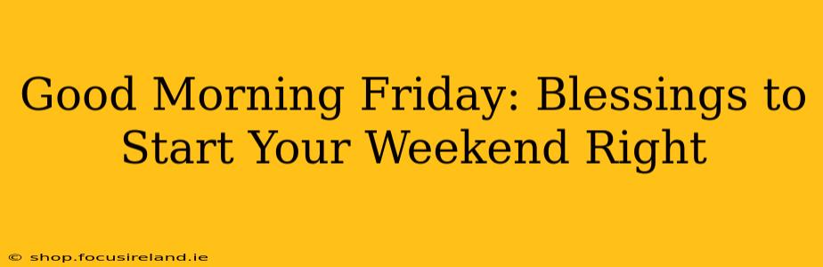Good Morning Friday: Blessings to Start Your Weekend Right