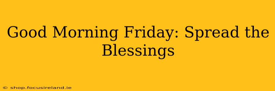 Good Morning Friday: Spread the Blessings