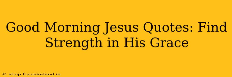 Good Morning Jesus Quotes: Find Strength in His Grace