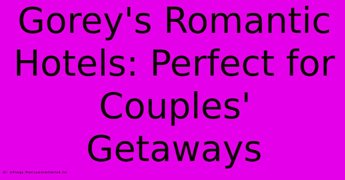 Gorey's Romantic Hotels: Perfect For Couples' Getaways