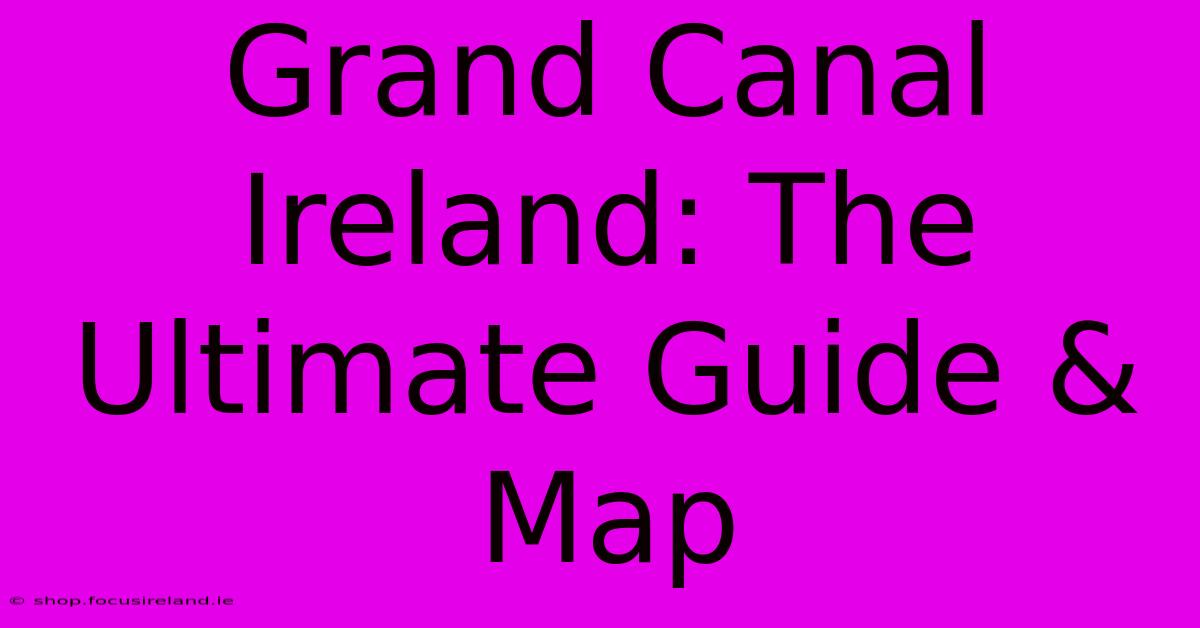 Grand Canal Ireland: The Ultimate Guide & Map