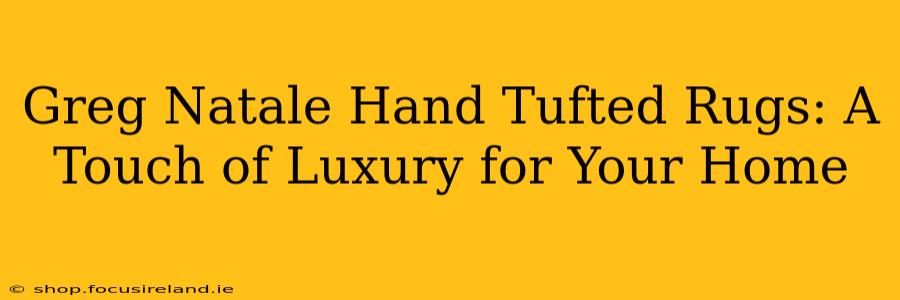 Greg Natale Hand Tufted Rugs: A Touch of Luxury for Your Home