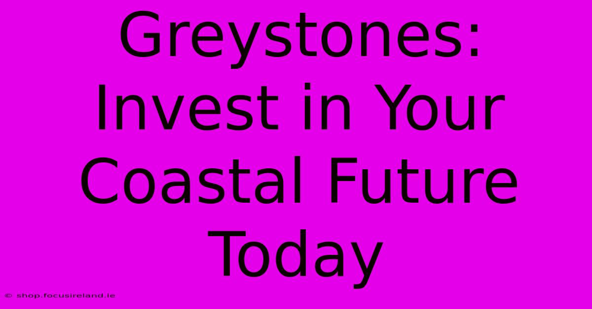 Greystones:  Invest In Your Coastal Future Today