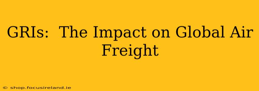 GRIs:  The Impact on Global Air Freight